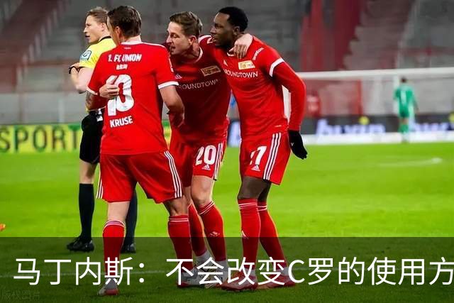 马丁内斯：不会改变C罗的使用方式，需要进球就要让他留在场上
